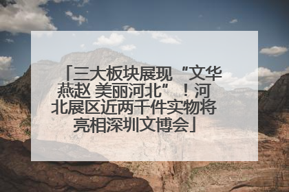 三大板块展现“文华燕赵 美丽河北”！河北展区近两千件实物将亮相深圳文博会