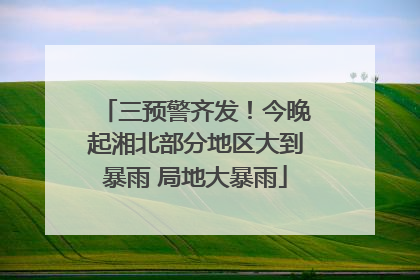 三预警齐发！今晚起湘北部分地区大到暴雨 局地大暴雨