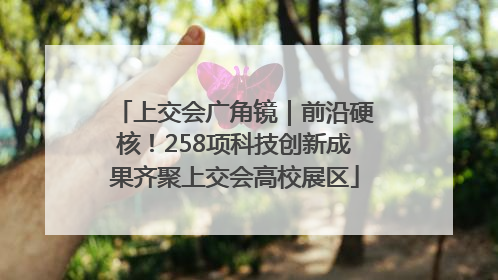 上交会广角镜｜前沿硬核！258项科技创新成果齐聚上交会高校展区