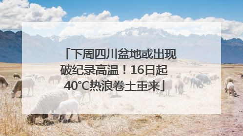 下周四川盆地或出现破纪录高温！16日起40℃热浪卷土重来