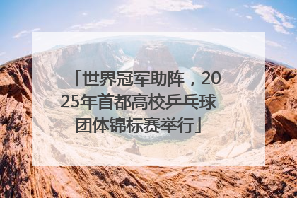 世界冠军助阵，2025年首都高校乒乓球团体锦标赛举行