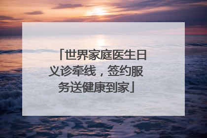 世界家庭医生日义诊牵线，签约服务送健康到家