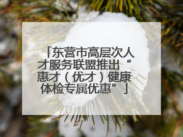 东营市高层次人才服务联盟推出“惠才（优才）健康体检专属优惠”
