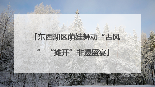 东西湖区萌娃舞动“古风” “摊开”非遗盛宴