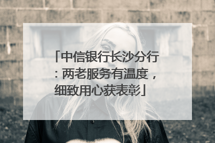 中信银行长沙分行：两老服务有温度，细致用心获表彰