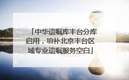 中华遗嘱库丰台分库启用，填补北京丰台区域专业遗嘱服务空白