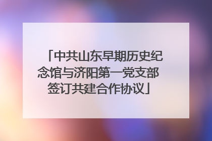 中共山东早期历史纪念馆与济阳第一党支部签订共建合作协议