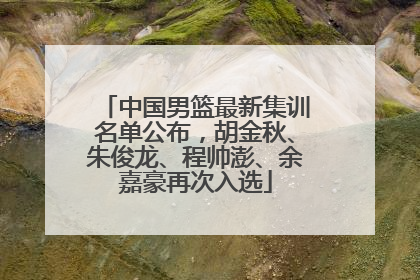 中国男篮最新集训名单公布，胡金秋、朱俊龙、程帅澎、余嘉豪再次入选
