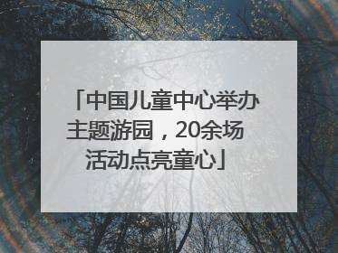 中国儿童中心举办主题游园，20余场活动点亮童心