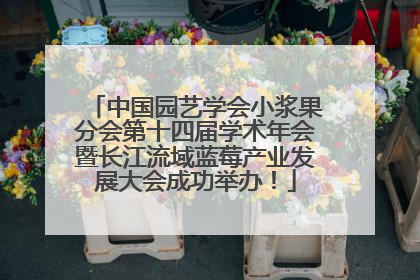 中国园艺学会小浆果分会第十四届学术年会暨长江流域蓝莓产业发展大会成功举办！