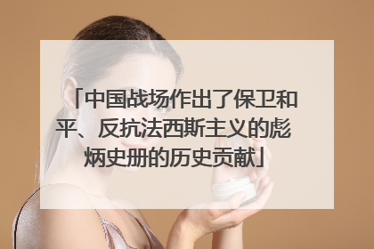 中国战场作出了保卫和平、反抗法西斯主义的彪炳史册的历史贡献