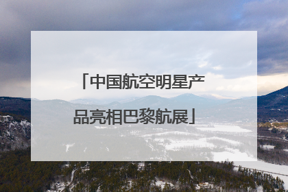 中国航空明星产品亮相巴黎航展