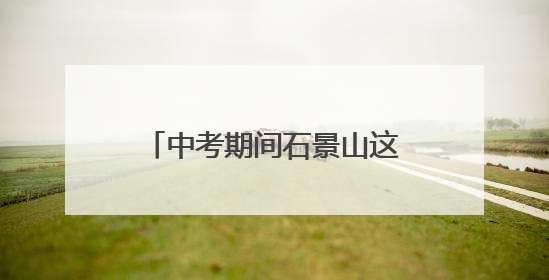 中考期间石景山这些路段车流集中！主要时段、出行提示