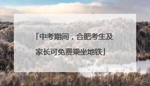 中考期间，合肥考生及家长可免费乘坐地铁