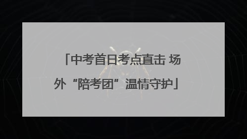 中考首日考点直击 场外“陪考团”温情守护