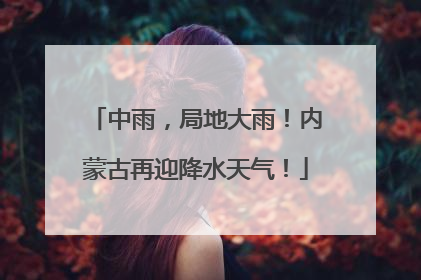 中雨，局地大雨！内蒙古再迎降水天气！