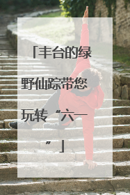 丰台的绿野仙踪带您玩转“六一”
