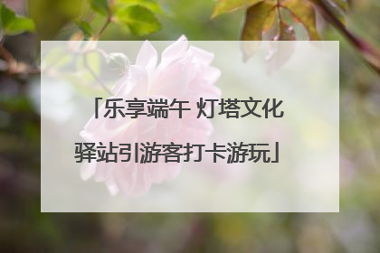 乐享端午 灯塔文化驿站引游客打卡游玩