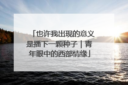 也许我出现的意义是播下一颗种子｜青年眼中的西部情缘