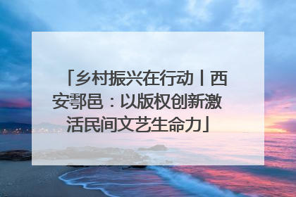 乡村振兴在行动丨西安鄠邑：以版权创新激活民间文艺生命力