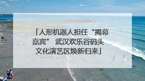 人形机器人担任“揭幕嘉宾” 武汉欢乐谷码头文化演艺区焕新归来