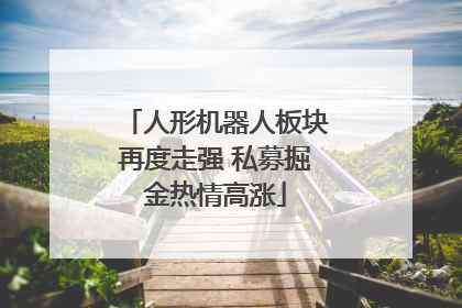 人形机器人板块再度走强 私募掘金热情高涨