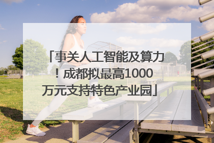 事关人工智能及算力！成都拟最高1000万元支持特色产业园