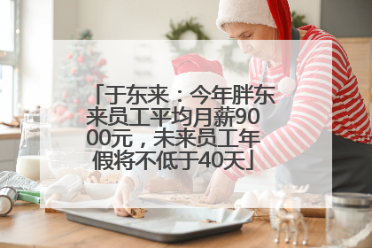 于东来：今年胖东来员工平均月薪9000元，未来员工年假将不低于40天