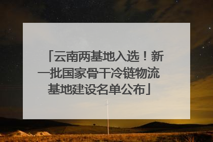 云南两基地入选！新一批国家骨干冷链物流基地建设名单公布