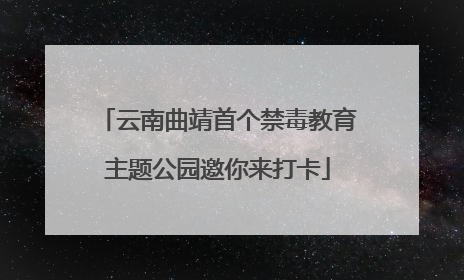云南曲靖首个禁毒教育主题公园邀你来打卡