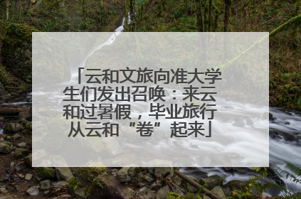 云和文旅向准大学生们发出召唤：来云和过暑假，毕业旅行从云和“卷”起来
