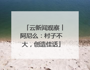 云新闻观察︱阿尼么：村子不大，创造佳话