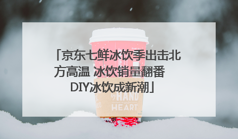 京东七鲜冰饮季出击北方高温 冰饮销量翻番 DIY冰饮成新潮