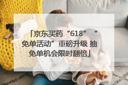 京东买药“618”“免单活动”重磅升级 抽免单机会限时翻倍