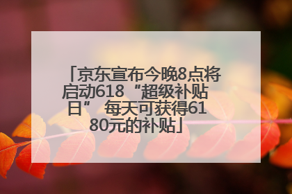 京东宣布今晚8点将启动618“超级补贴日” 每天可获得6180元的补贴