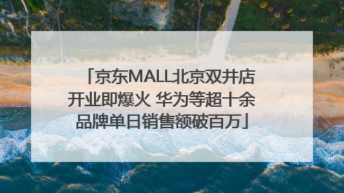 京东MALL北京双井店开业即爆火 华为等超十余品牌单日销售额破百万
