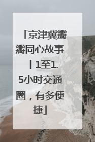 京津冀瓣瓣同心故事丨1至1.5小时交通圈，有多便捷