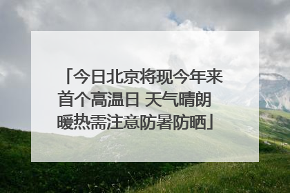 今日北京将现今年来首个高温日 天气晴朗暖热需注意防暑防晒
