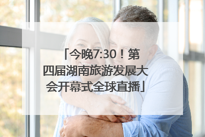 今晚7:30！第四届湖南旅游发展大会开幕式全球直播