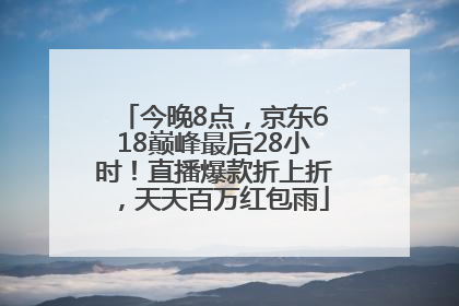 今晚8点，京东618巅峰最后28小时！直播爆款折上折，天天百万红包雨