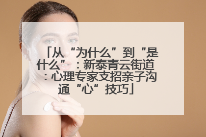 从“为什么”到“是什么”：新泰青云街道：心理专家支招亲子沟通“心”技巧