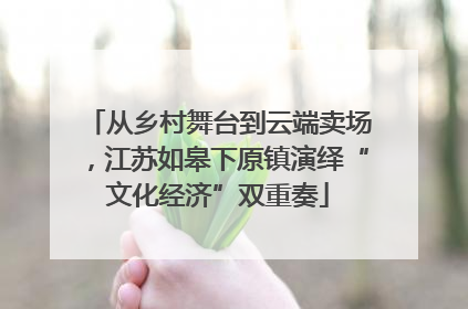 从乡村舞台到云端卖场，江苏如皋下原镇演绎“文化经济”双重奏