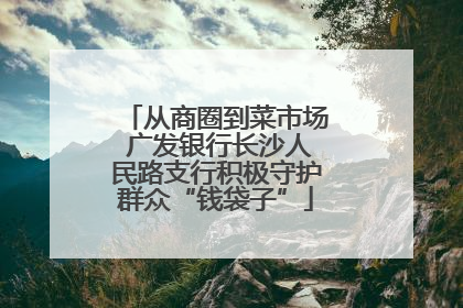 从商圈到菜市场 广发银行长沙人民路支行积极守护群众“钱袋子”
