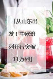 从山东出发！中欧班列开行突破11万列