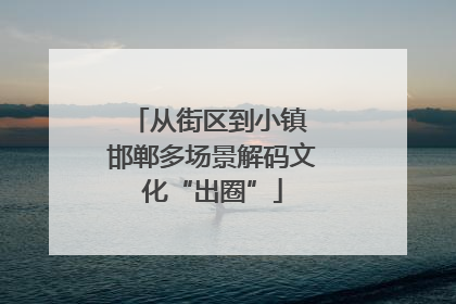 从街区到小镇 邯郸多场景解码文化“出圈”