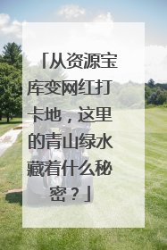 从资源宝库变网红打卡地，这里的青山绿水藏着什么秘密？