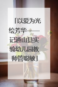 以爱为光绘芳华——记通山县实验幼儿园教师管聪敏