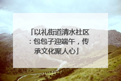 以礼街道清水社区：包包子迎端午，传承文化聚人心