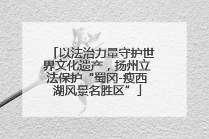 以法治力量守护世界文化遗产，扬州立法保护“蜀冈-瘦西湖风景名胜区”