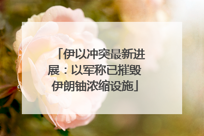 伊以冲突最新进展：以军称已摧毁伊朗铀浓缩设施